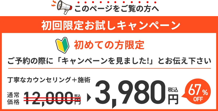 このページをご覧の方へ　初回限定お試しキャンペーン　初めての方限定　ご予約の際に「キャンペーンを見ました！」とお伝え下さい　通常価格12,000円から3,980円に！